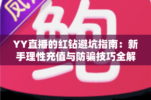 YY直播的红钻避坑指南:新手理性充值与防骗技巧全解析 YY直播的红钻避坑指南:新手理性充值与防骗技巧全解析