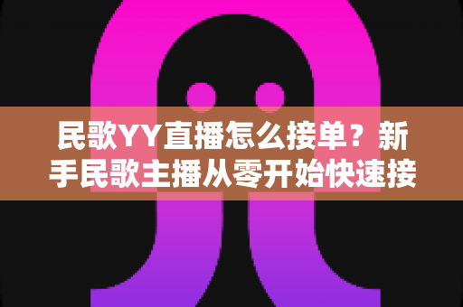 民歌YY直播怎么接单?新手民歌主播从零开始快速接单赚钱的实用攻略 民歌YY直播怎么接单?新手民歌主播从零开始快速接单赚钱的实用攻略