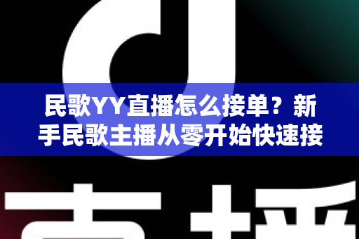 民歌YY直播怎么接单？新手民歌主播从零开始快速接单赚钱的实用攻略