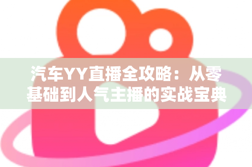 汽车YY直播全攻略：从零基础到人气主播的实战宝典