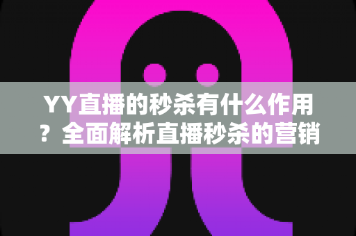 YY直播的秒杀有什么作用？全面解析直播秒杀的营销价值与实战功能