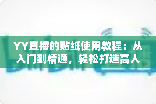 YY直播的贴纸使用教程：从入门到精通，轻松打造高人气直播间的完整指南
