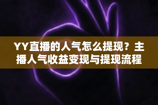 YY直播的人气怎么提现？主播人气收益变现与提现流程全攻略