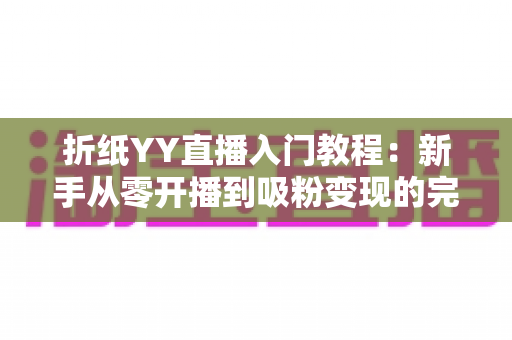 折纸YY直播入门教程：新手从零开播到吸粉变现的完整指南