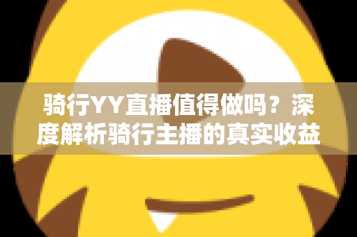 骑行YY直播值得做吗?深度解析骑行主播的真实收益与入行指南 骑行YY直播值得做吗?深度解析骑行主播的真实收益与入行指南