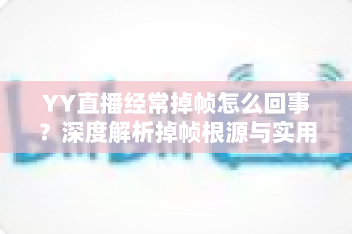 YY直播经常掉帧怎么回事？深度解析掉帧根源与实用优化指南