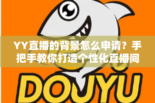 YY直播的背景怎么申请?手把手教你打造个性化直播间背景的完整攻略 YY直播的背景怎么申请?手把手教你打造个性化直播间背景的完整攻略