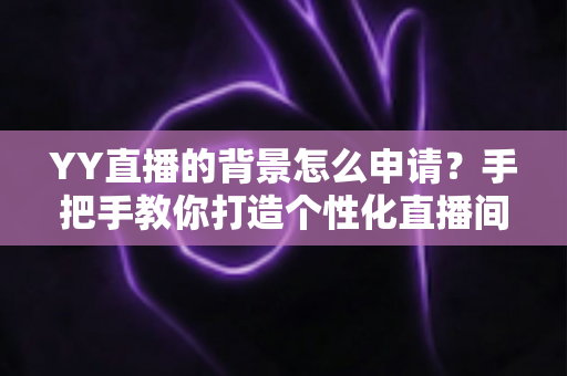YY直播的背景怎么申请？手把手教你打造个性化直播间背景的完整攻略
