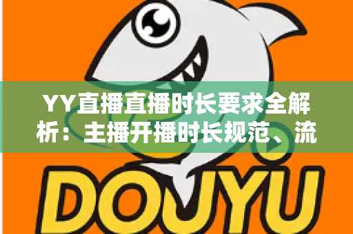 YY直播直播时长要求全解析：主播开播时长规范、流量规则与新手避坑指南