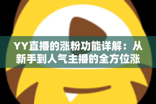 YY直播的涨粉功能详解：从新手到人气主播的全方位涨粉指南