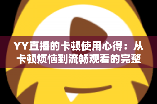 YY直播的卡顿使用心得：从卡顿烦恼到流畅观看的完整优化指南