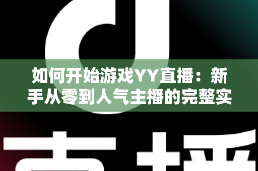 如何开始游戏YY直播：新手从零到人气主播的完整实战指南
