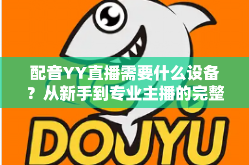 配音YY直播需要什么设备?从新手到专业主播的完整设备配置攻略 配音YY直播需要什么设备?从新手到专业主播的完整设备配置攻略