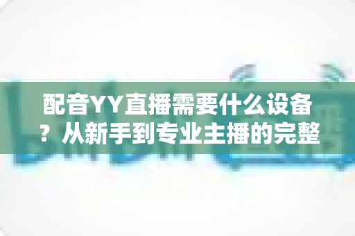 配音YY直播需要什么设备?从新手到专业主播的完整设备配置攻略 配音YY直播需要什么设备?从新手到专业主播的完整设备配置攻略