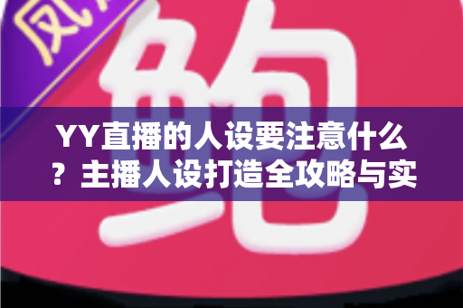 YY直播的人设要注意什么？主播人设打造全攻略与实战避坑指南