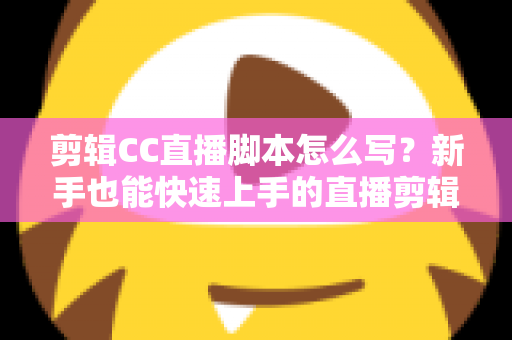 剪辑CC直播脚本怎么写?新手也能快速上手的直播剪辑脚本创作全攻略 剪辑CC直播脚本怎么写?新手也能快速上手的直播剪辑脚本创作全攻略