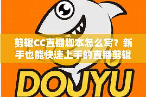 剪辑CC直播脚本怎么写?新手也能快速上手的直播剪辑脚本创作全攻略 剪辑CC直播脚本怎么写?新手也能快速上手的直播剪辑脚本创作全攻略