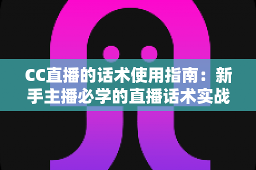 CC直播的话术使用指南:新手主播必学的直播话术实战宝典 CC直播的话术使用指南:新手主播必学的直播话术实战宝典