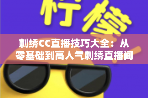 刺绣CC直播技巧大全：从零基础到高人气刺绣直播间的实战指南