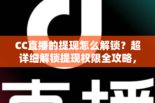 CC直播的提现怎么解锁?超详细解锁提现权限全攻略,主播收益变现必看指南 CC直播的提现怎么解锁?超详细解锁提现权限全攻略,主播收益变现必看指南