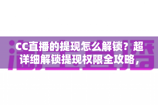 CC直播的提现怎么解锁?超详细解锁提现权限全攻略,主播收益变现必看指南 CC直播的提现怎么解锁?超详细解锁提现权限全攻略,主播收益变现必看指南
