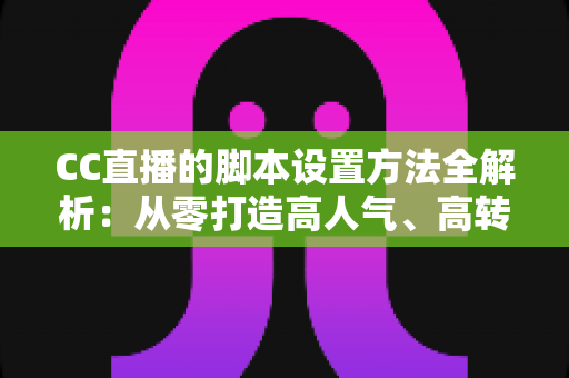 CC直播的脚本设置方法全解析:从零打造高人气、高转化直播流程的实用指南 CC直播的脚本设置方法全解析:从零打造高人气、高转化直播流程的实用指南