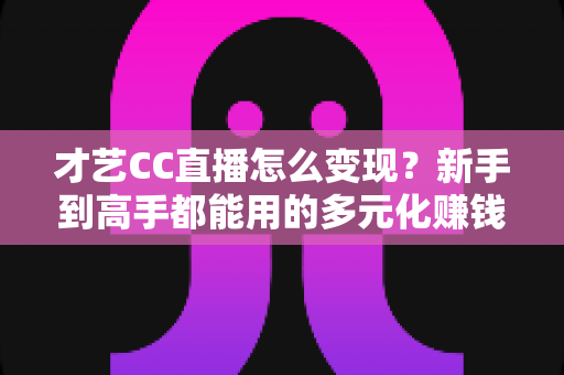 才艺CC直播怎么变现?新手到高手都能用的多元化赚钱攻略全解析 才艺CC直播怎么变现?新手到高手都能用的多元化赚钱攻略全解析