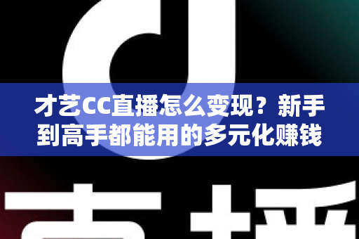 才艺CC直播怎么变现?新手到高手都能用的多元化赚钱攻略全解析 才艺CC直播怎么变现?新手到高手都能用的多元化赚钱攻略全解析