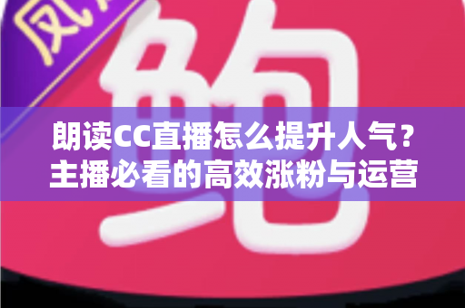 朗读CC直播怎么提升人气？主播必看的高效涨粉与运营全攻略