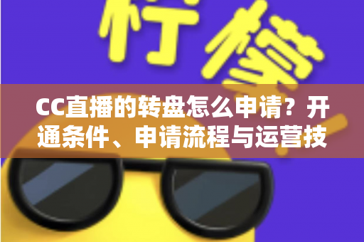 CC直播的转盘怎么申请?开通条件、申请流程与运营技巧一站式指南 CC直播的转盘怎么申请?开通条件、申请流程与运营技巧一站式指南