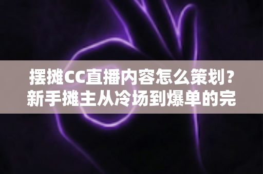 摆摊CC直播内容怎么策划?新手摊主从冷场到爆单的完整实战指南 摆摊CC直播内容怎么策划?新手摊主从冷场到爆单的完整实战指南