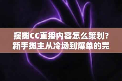 摆摊CC直播内容怎么策划?新手摊主从冷场到爆单的完整实战指南 摆摊CC直播内容怎么策划?新手摊主从冷场到爆单的完整实战指南