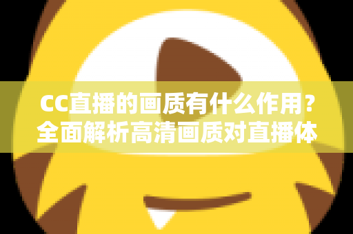 CC直播的画质有什么作用？全面解析高清画质对直播体验与发展的重要性