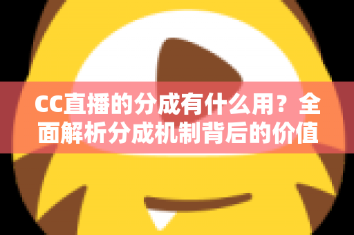 CC直播的分成有什么用?全面解析分成机制背后的价值与意义 CC直播的分成有什么用?全面解析分成机制背后的价值与意义