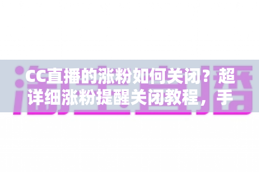 CC直播的涨粉如何关闭?超详细涨粉提醒关闭教程,手把手教你打造清爽的消息通知体验 CC直播的涨粉如何关闭?超详细涨粉提醒关闭教程,手把手教你打造清爽的消息通知体验
