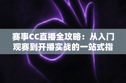 赛事CC直播全攻略:从入门观赛到开播实战的一站式指南 赛事CC直播全攻略:从入门观赛到开播实战的一站式指南