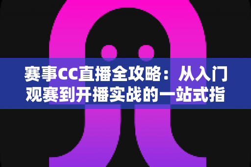 赛事CC直播全攻略:从入门观赛到开播实战的一站式指南 赛事CC直播全攻略:从入门观赛到开播实战的一站式指南
