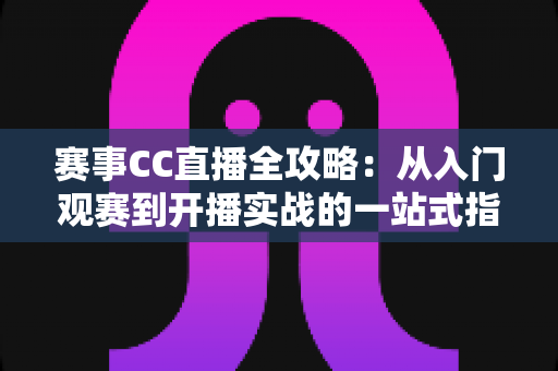 赛事CC直播全攻略:从入门观赛到开播实战的一站式指南 赛事CC直播全攻略:从入门观赛到开播实战的一站式指南