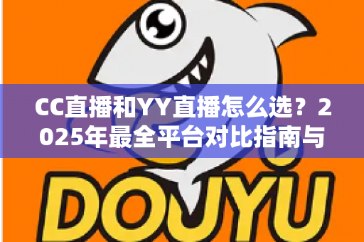 CC直播和YY直播怎么选?2025年最全平台对比指南与实用建议 CC直播和YY直播怎么选?2025年最全平台对比指南与实用建议
