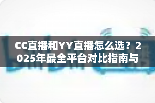 CC直播和YY直播怎么选?2025年最全平台对比指南与实用建议 CC直播和YY直播怎么选?2025年最全平台对比指南与实用建议