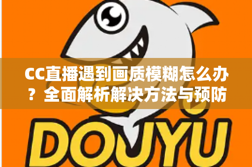 CC直播遇到画质模糊怎么办？全面解析解决方法与预防技巧，助你畅享高清直播体验