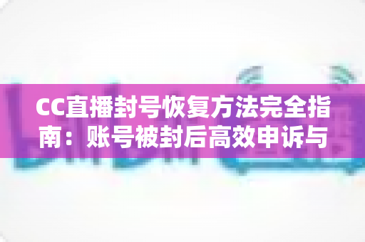CC直播封号恢复方法完全指南:账号被封后高效申诉与预防技巧全解析 CC直播封号恢复方法完全指南:账号被封后高效申诉与预防技巧全解析