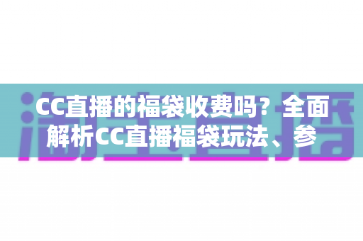 CC直播的福袋收费吗？全面解析CC直播福袋玩法、参与条件与费用真相