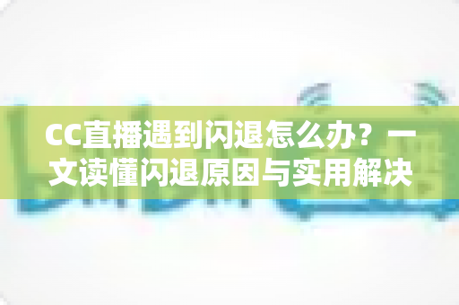 CC直播遇到闪退怎么办?一文读懂闪退原因与实用解决方案,让你告别卡顿烦恼 CC直播遇到闪退怎么办?一文读懂闪退原因与实用解决方案,让你告别卡顿烦恼