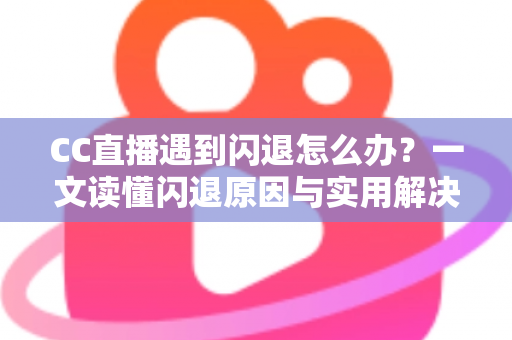 CC直播遇到闪退怎么办?一文读懂闪退原因与实用解决方案,让你告别卡顿烦恼 CC直播遇到闪退怎么办?一文读懂闪退原因与实用解决方案,让你告别卡顿烦恼