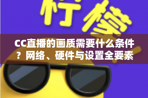 CC直播的画质需要什么条件?网络、硬件与设置全要素深度解析 CC直播的画质需要什么条件?网络、硬件与设置全要素深度解析