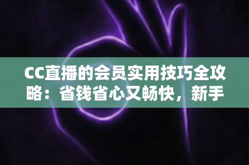 CC直播的会员实用技巧全攻略:省钱省心又畅快,新手到高手一篇文章搞定 CC直播的会员实用技巧全攻略:省钱省心又畅快,新手到高手一篇文章搞定