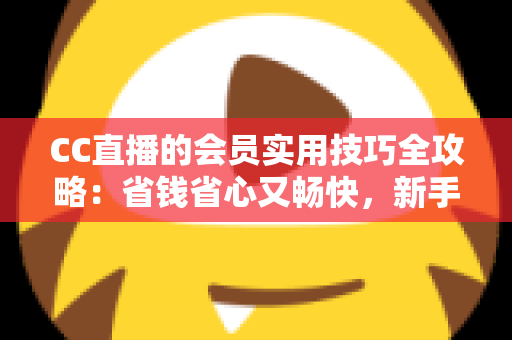 CC直播的会员实用技巧全攻略:省钱省心又畅快,新手到高手一篇文章搞定 CC直播的会员实用技巧全攻略:省钱省心又畅快,新手到高手一篇文章搞定