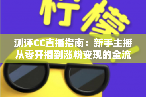 测评CC直播指南:新手主播从零开播到涨粉变现的全流程实战评测 测评CC直播指南:新手主播从零开播到涨粉变现的全流程实战评测
