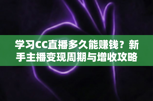 学习CC直播多久能赚钱？新手主播变现周期与增收攻略全面解析